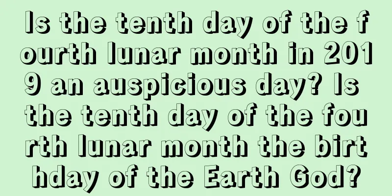 Is the tenth day of the fourth lunar month in 2019 an auspicious day? Is the tenth day of the fourth lunar month the birthday of the Earth God?