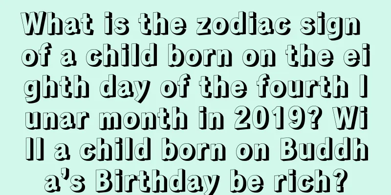 What is the zodiac sign of a child born on the eighth day of the fourth lunar month in 2019? Will a child born on Buddha’s Birthday be rich?