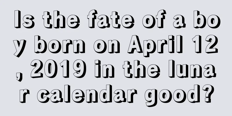 Is the fate of a boy born on April 12, 2019 in the lunar calendar good?