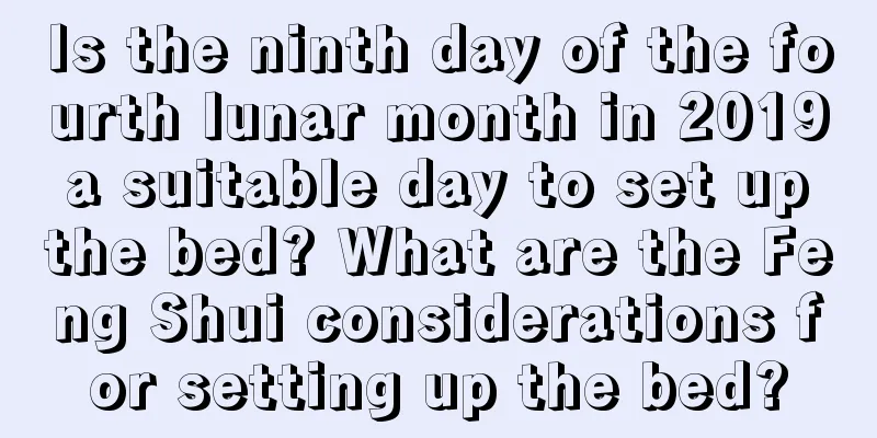 Is the ninth day of the fourth lunar month in 2019 a suitable day to set up the bed? What are the Feng Shui considerations for setting up the bed?