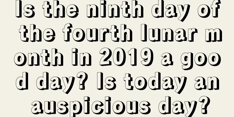 Is the ninth day of the fourth lunar month in 2019 a good day? Is today an auspicious day?