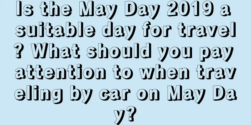 Is the May Day 2019 a suitable day for travel? What should you pay attention to when traveling by car on May Day?
