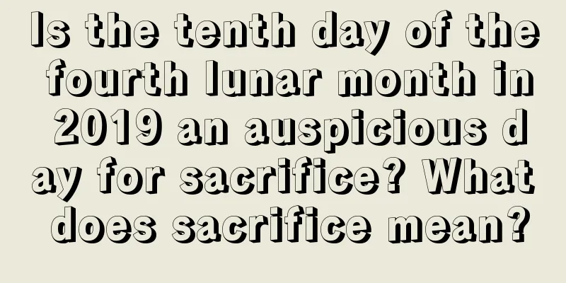 Is the tenth day of the fourth lunar month in 2019 an auspicious day for sacrifice? What does sacrifice mean?