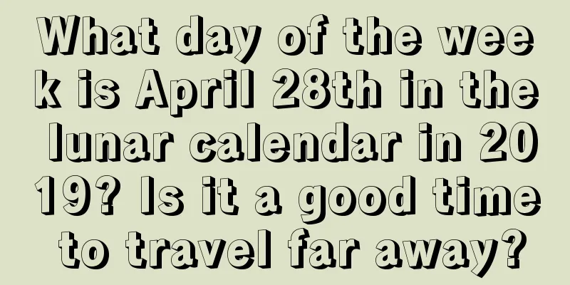What day of the week is April 28th in the lunar calendar in 2019? Is it a good time to travel far away?