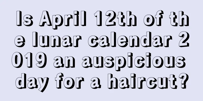 Is April 12th of the lunar calendar 2019 an auspicious day for a haircut?