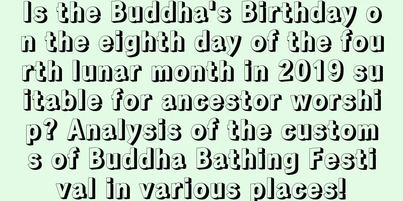 Is the Buddha's Birthday on the eighth day of the fourth lunar month in 2019 suitable for ancestor worship? Analysis of the customs of Buddha Bathing Festival in various places!