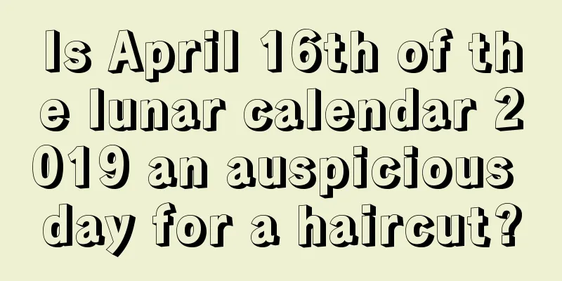 Is April 16th of the lunar calendar 2019 an auspicious day for a haircut?