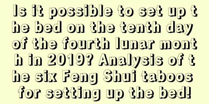 Is it possible to set up the bed on the tenth day of the fourth lunar month in 2019? Analysis of the six Feng Shui taboos for setting up the bed!