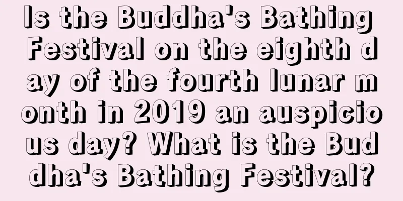 Is the Buddha's Bathing Festival on the eighth day of the fourth lunar month in 2019 an auspicious day? What is the Buddha's Bathing Festival?