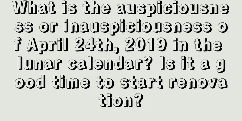 What is the auspiciousness or inauspiciousness of April 24th, 2019 in the lunar calendar? Is it a good time to start renovation?