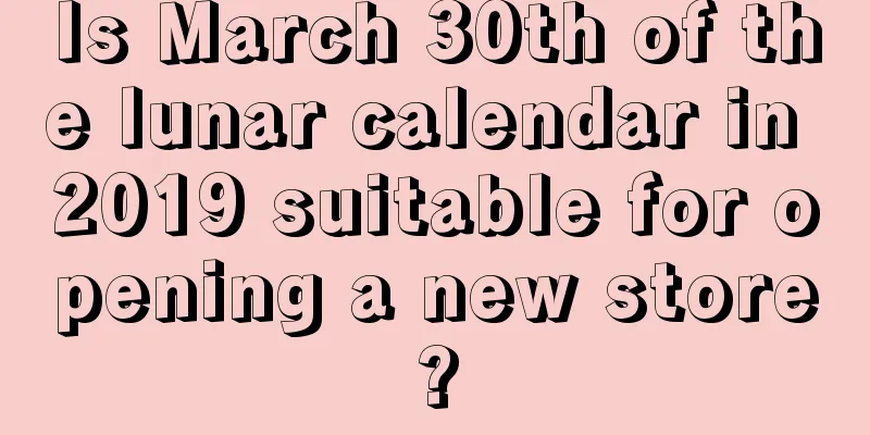 Is March 30th of the lunar calendar in 2019 suitable for opening a new store?
