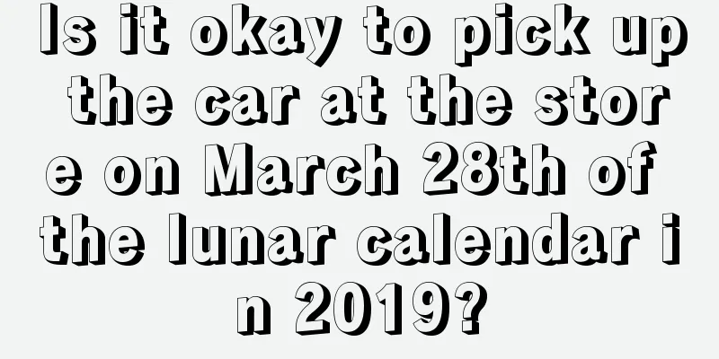 Is it okay to pick up the car at the store on March 28th of the lunar calendar in 2019?