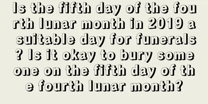 Is the fifth day of the fourth lunar month in 2019 a suitable day for funerals? Is it okay to bury someone on the fifth day of the fourth lunar month?