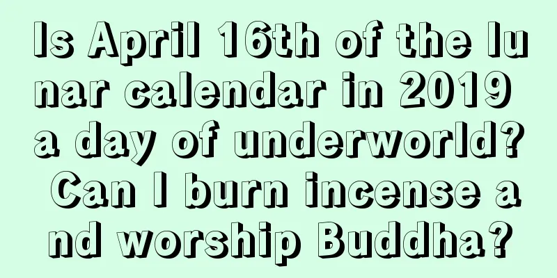 Is April 16th of the lunar calendar in 2019 a day of underworld? Can I burn incense and worship Buddha?
