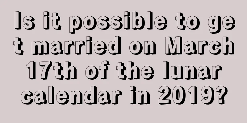 Is it possible to get married on March 17th of the lunar calendar in 2019?