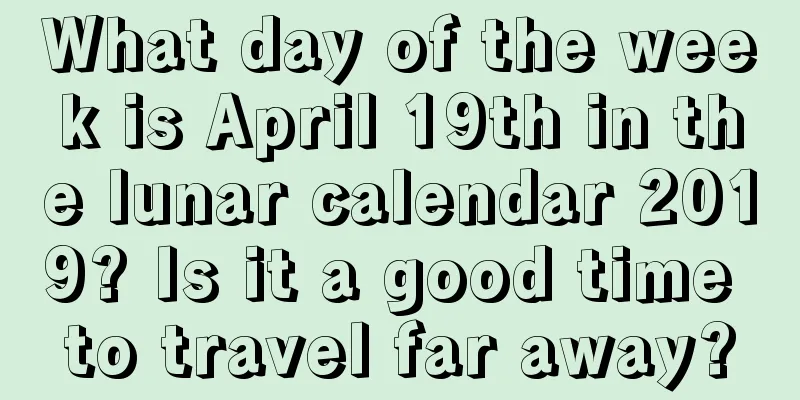What day of the week is April 19th in the lunar calendar 2019? Is it a good time to travel far away?