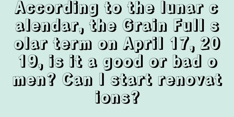 According to the lunar calendar, the Grain Full solar term on April 17, 2019, is it a good or bad omen? Can I start renovations?