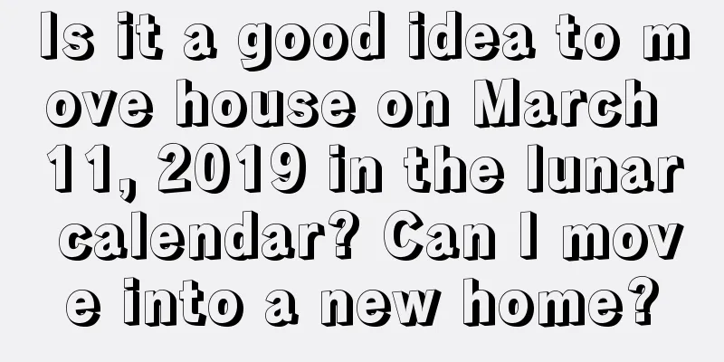 Is it a good idea to move house on March 11, 2019 in the lunar calendar? Can I move into a new home?