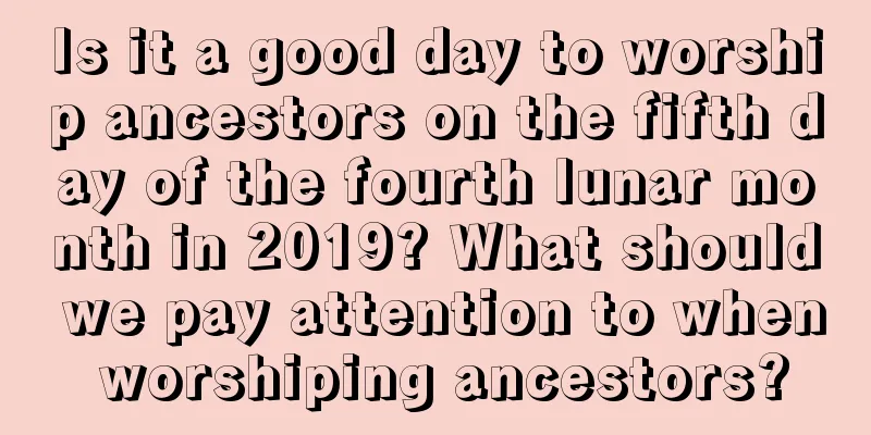 Is it a good day to worship ancestors on the fifth day of the fourth lunar month in 2019? What should we pay attention to when worshiping ancestors?
