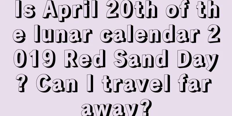 Is April 20th of the lunar calendar 2019 Red Sand Day? Can I travel far away?