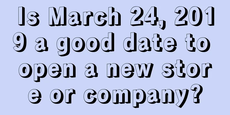 Is March 24, 2019 a good date to open a new store or company?