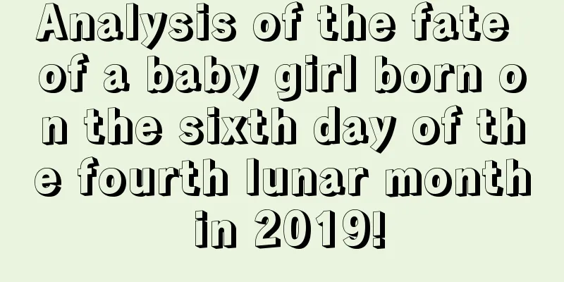 Analysis of the fate of a baby girl born on the sixth day of the fourth lunar month in 2019!