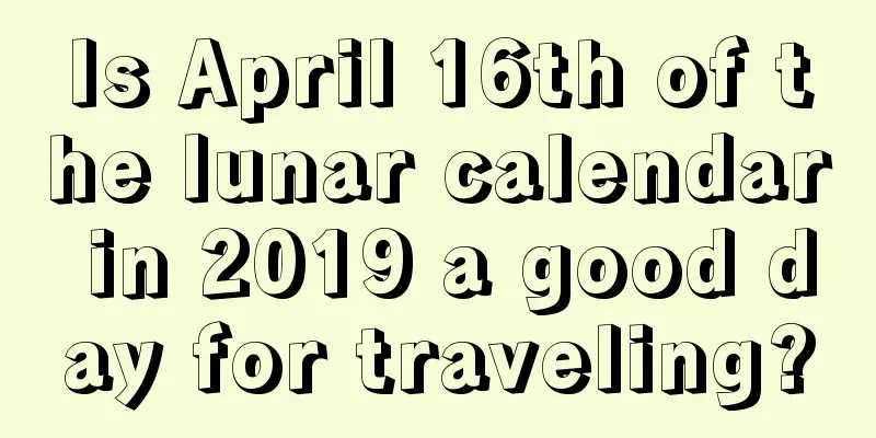 Is April 16th of the lunar calendar in 2019 a good day for traveling?