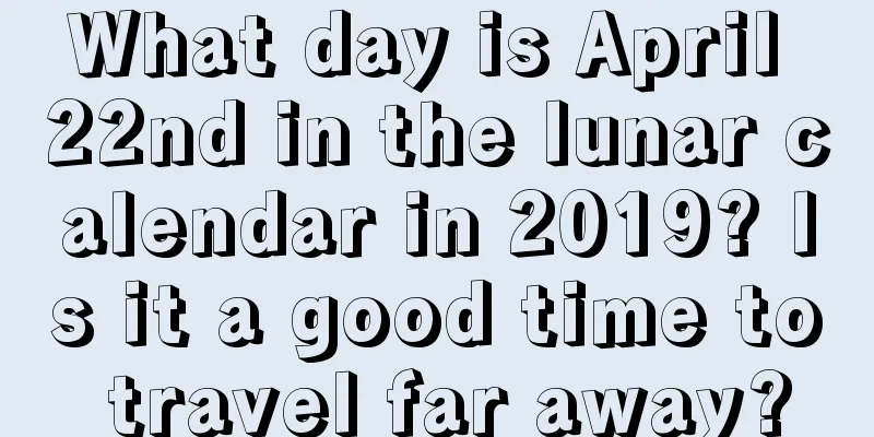 What day is April 22nd in the lunar calendar in 2019? Is it a good time to travel far away?