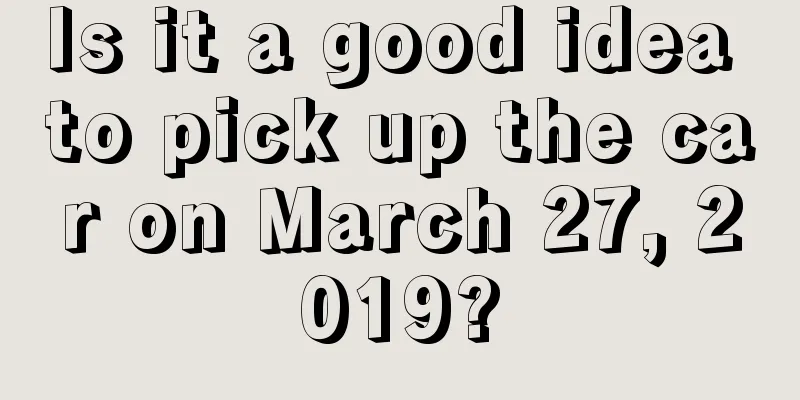 Is it a good idea to pick up the car on March 27, 2019?