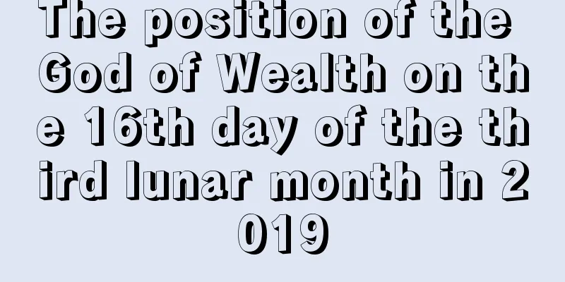 The position of the God of Wealth on the 16th day of the third lunar month in 2019