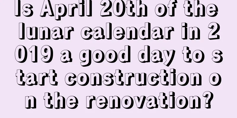 Is April 20th of the lunar calendar in 2019 a good day to start construction on the renovation?