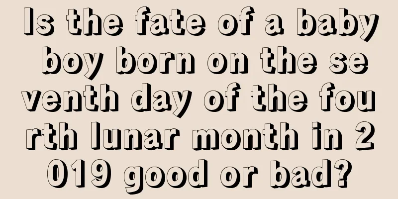Is the fate of a baby boy born on the seventh day of the fourth lunar month in 2019 good or bad?