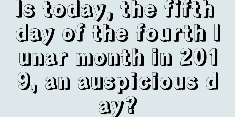 Is today, the fifth day of the fourth lunar month in 2019, an auspicious day?
