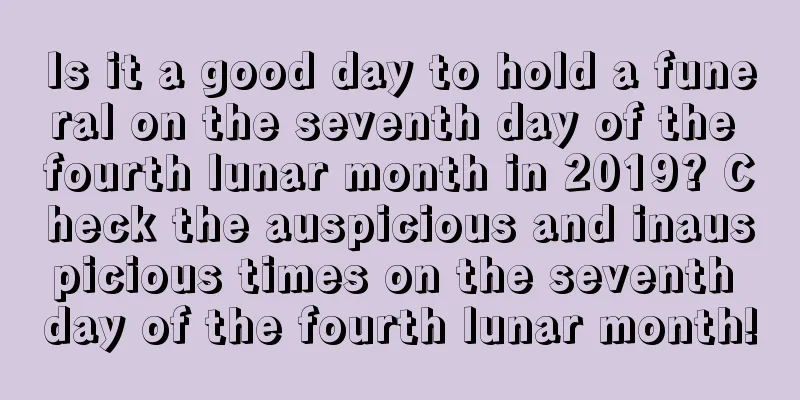 Is it a good day to hold a funeral on the seventh day of the fourth lunar month in 2019? Check the auspicious and inauspicious times on the seventh day of the fourth lunar month!