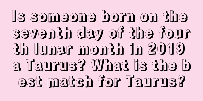 Is someone born on the seventh day of the fourth lunar month in 2019 a Taurus? What is the best match for Taurus?