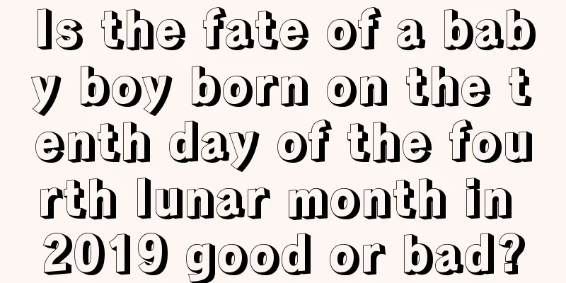 Is the fate of a baby boy born on the tenth day of the fourth lunar month in 2019 good or bad?