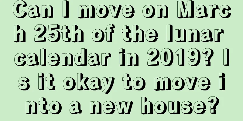 Can I move on March 25th of the lunar calendar in 2019? Is it okay to move into a new house?