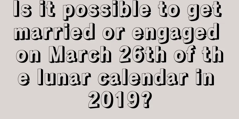 Is it possible to get married or engaged on March 26th of the lunar calendar in 2019?