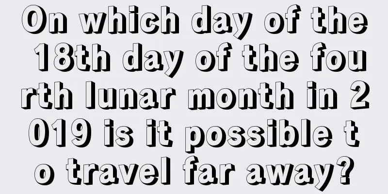 On which day of the 18th day of the fourth lunar month in 2019 is it possible to travel far away?