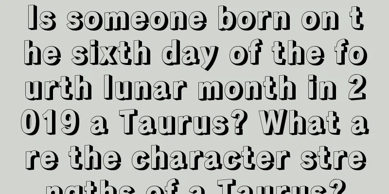 Is someone born on the sixth day of the fourth lunar month in 2019 a Taurus? What are the character strengths of a Taurus?