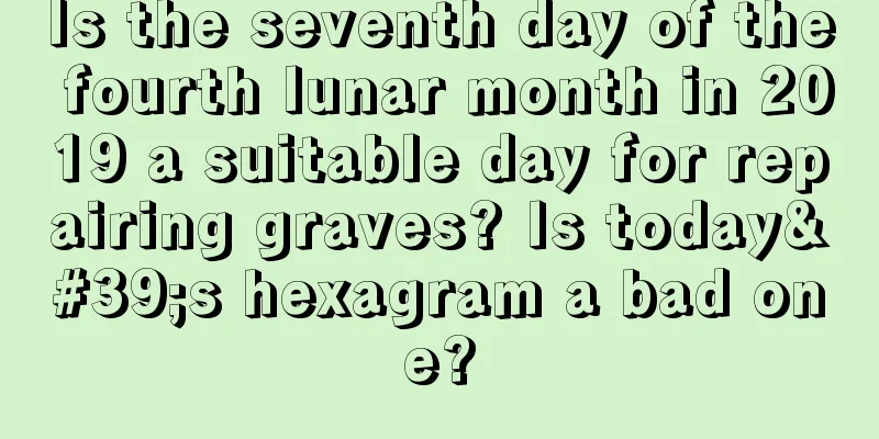 Is the seventh day of the fourth lunar month in 2019 a suitable day for repairing graves? Is today's hexagram a bad one?