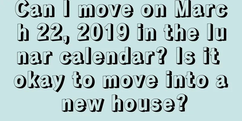 Can I move on March 22, 2019 in the lunar calendar? Is it okay to move into a new house?