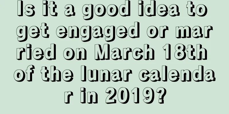 Is it a good idea to get engaged or married on March 18th of the lunar calendar in 2019?