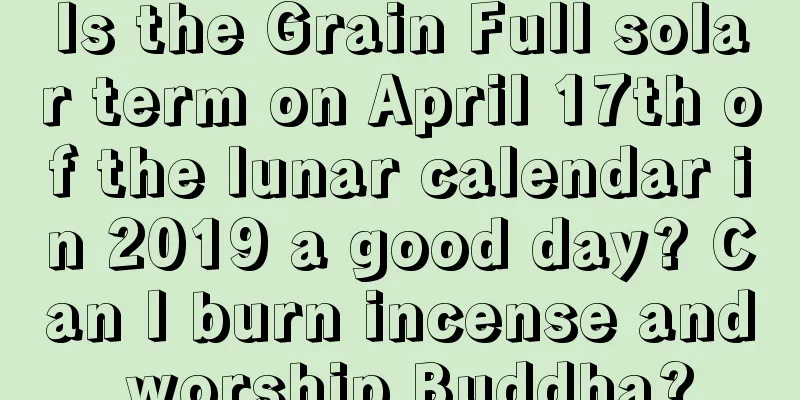 Is the Grain Full solar term on April 17th of the lunar calendar in 2019 a good day? Can I burn incense and worship Buddha?
