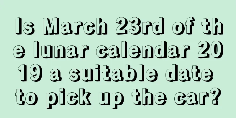 Is March 23rd of the lunar calendar 2019 a suitable date to pick up the car?