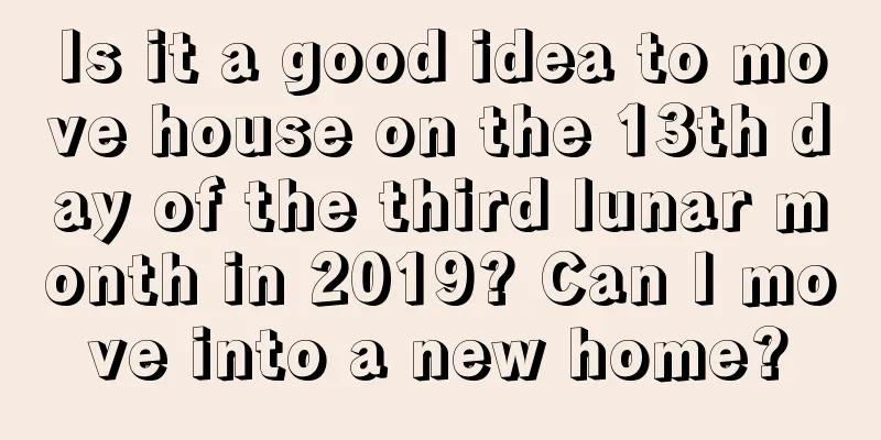 Is it a good idea to move house on the 13th day of the third lunar month in 2019? Can I move into a new home?