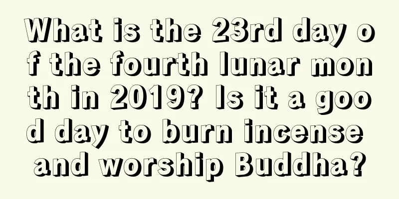 What is the 23rd day of the fourth lunar month in 2019? Is it a good day to burn incense and worship Buddha?