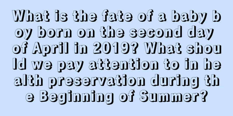 What is the fate of a baby boy born on the second day of April in 2019? What should we pay attention to in health preservation during the Beginning of Summer?