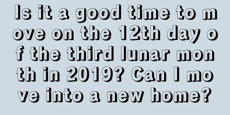 Is it a good time to move on the 12th day of the third lunar month in 2019? Can I move into a new home?