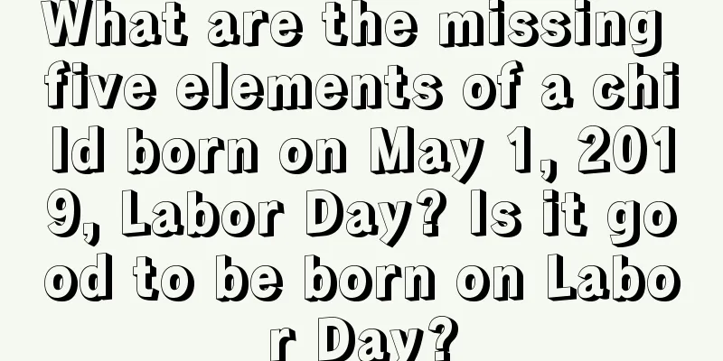 What are the missing five elements of a child born on May 1, 2019, Labor Day? Is it good to be born on Labor Day?